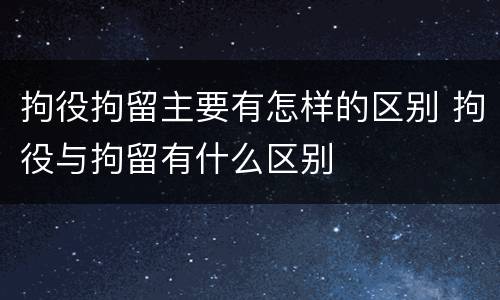 拘役拘留主要有怎样的区别 拘役与拘留有什么区别