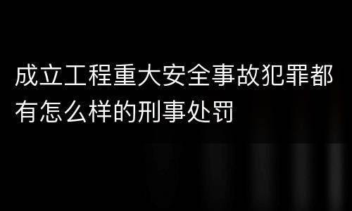 成立工程重大安全事故犯罪都有怎么样的刑事处罚