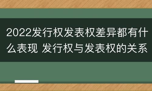 2022发行权发表权差异都有什么表现 发行权与发表权的关系