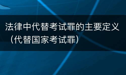 法律中代替考试罪的主要定义（代替国家考试罪）