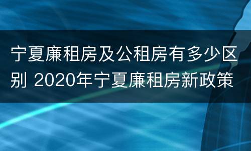 宁夏廉租房及公租房有多少区别 2020年宁夏廉租房新政策