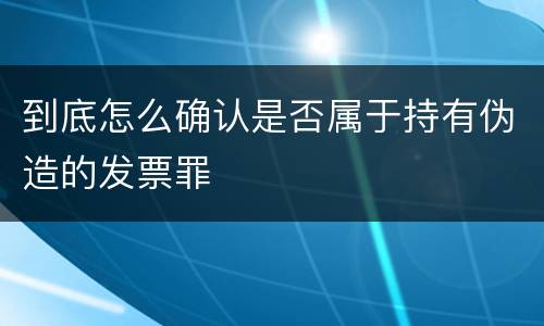 到底怎么确认是否属于持有伪造的发票罪