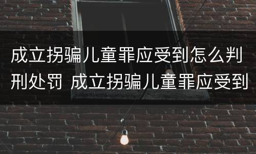 成立拐骗儿童罪应受到怎么判刑处罚 成立拐骗儿童罪应受到怎么判刑处罚呢