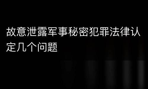 故意泄露军事秘密犯罪法律认定几个问题