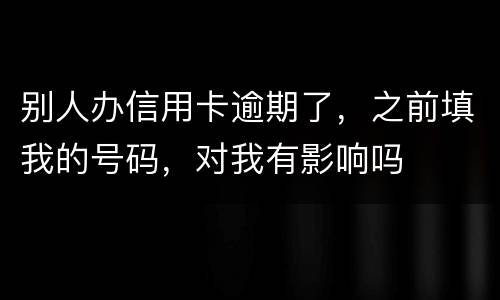 别人办信用卡逾期了，之前填我的号码，对我有影响吗