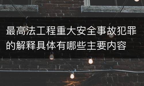 最高法工程重大安全事故犯罪的解释具体有哪些主要内容