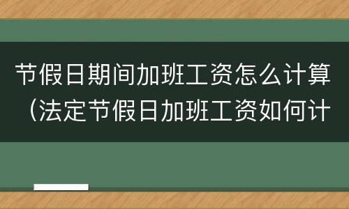 节假日期间加班工资怎么计算（法定节假日加班工资如何计算）