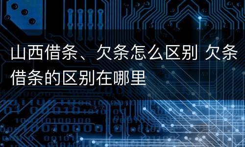 山西借条、欠条怎么区别 欠条借条的区别在哪里