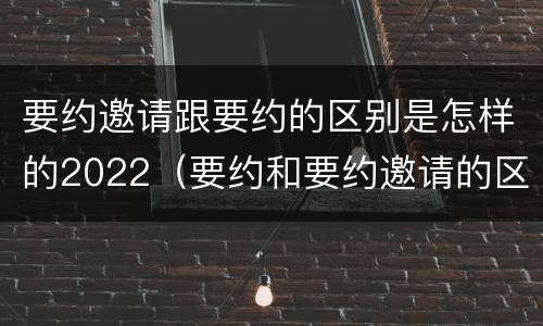 要约邀请跟要约的区别是怎样的2022（要约和要约邀请的区别秒懂）