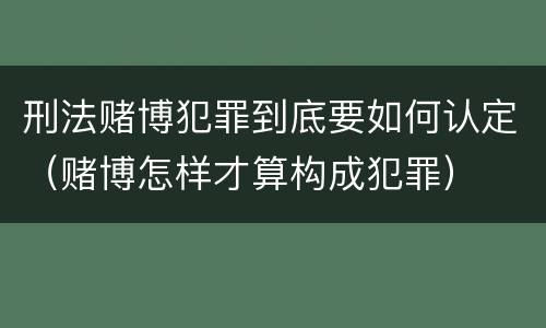 刑法赌博犯罪到底要如何认定（赌博怎样才算构成犯罪）