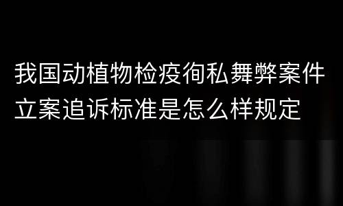 我国动植物检疫徇私舞弊案件立案追诉标准是怎么样规定