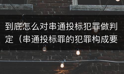 到底怎么对串通投标犯罪做判定（串通投标罪的犯罪构成要件）