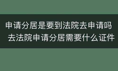 申请分居是要到法院去申请吗 去法院申请分居需要什么证件吗