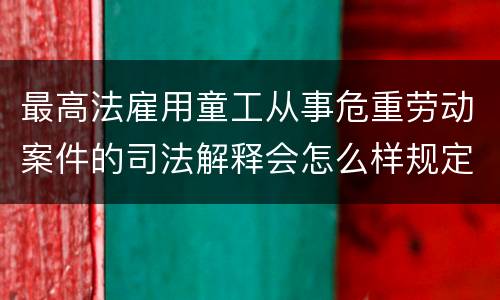 最高法雇用童工从事危重劳动案件的司法解释会怎么样规定