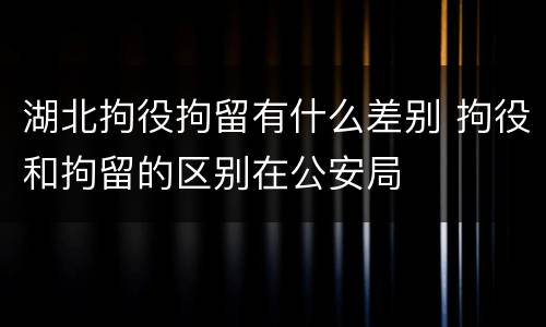 湖北拘役拘留有什么差别 拘役和拘留的区别在公安局