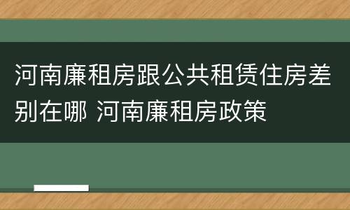 河南廉租房跟公共租赁住房差别在哪 河南廉租房政策