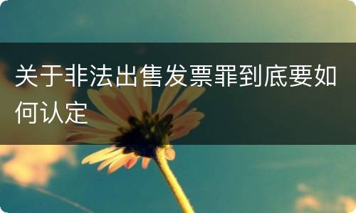 关于非法出售发票罪到底要如何认定