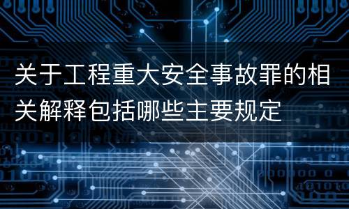 关于工程重大安全事故罪的相关解释包括哪些主要规定