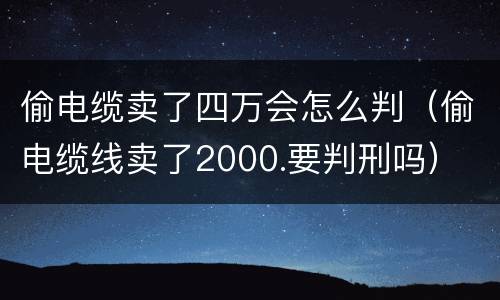偷电缆卖了四万会怎么判（偷电缆线卖了2000.要判刑吗）