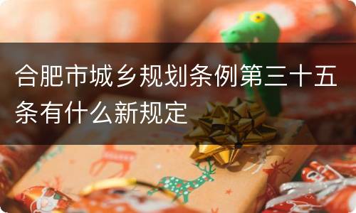 合肥市城乡规划条例第三十五条有什么新规定