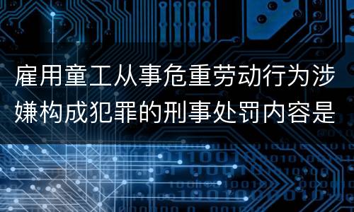 雇用童工从事危重劳动行为涉嫌构成犯罪的刑事处罚内容是怎样的