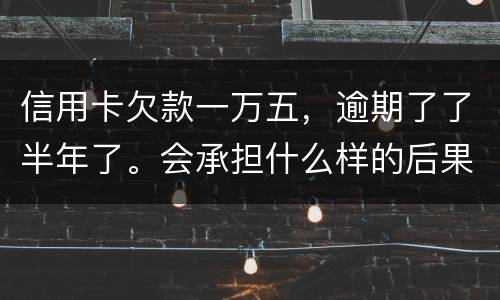 信用卡欠款一万五，逾期了了半年了。会承担什么样的后果