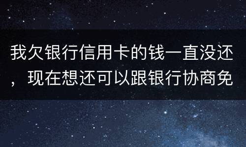 我欠银行信用卡的钱一直没还，现在想还可以跟银行协商免点利息和滞纳金吗