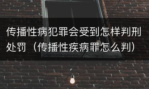 传播性病犯罪会受到怎样判刑处罚（传播性疾病罪怎么判）