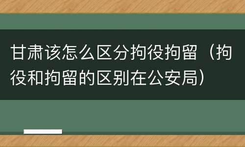 甘肃该怎么区分拘役拘留（拘役和拘留的区别在公安局）