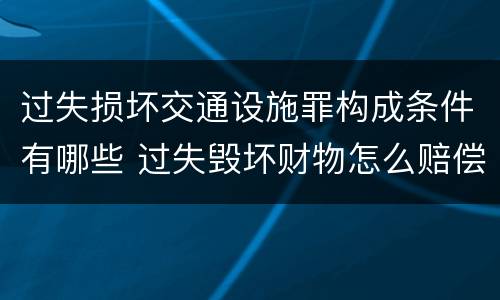 过失损坏交通设施罪构成条件有哪些 过失毁坏财物怎么赔偿