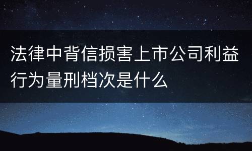 法律中背信损害上市公司利益行为量刑档次是什么