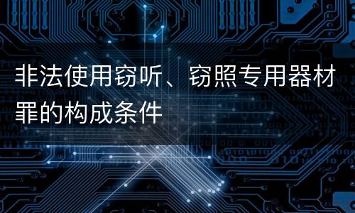 非法使用窃听、窃照专用器材罪的构成条件
