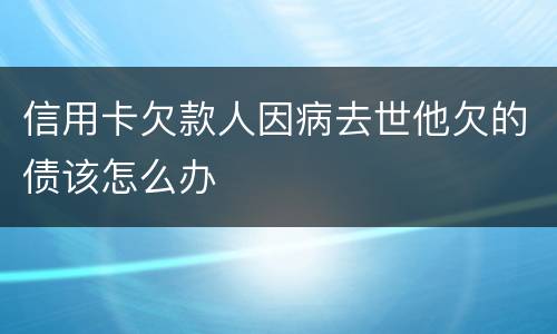 信用卡欠款人因病去世他欠的债该怎么办