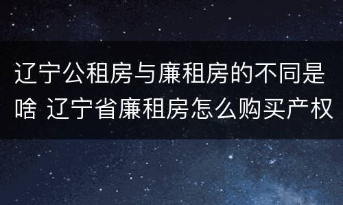 辽宁公租房与廉租房的不同是啥 辽宁省廉租房怎么购买产权
