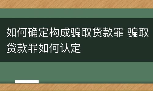 如何确定构成骗取贷款罪 骗取贷款罪如何认定