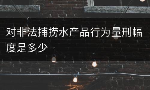 对非法捕捞水产品行为量刑幅度是多少