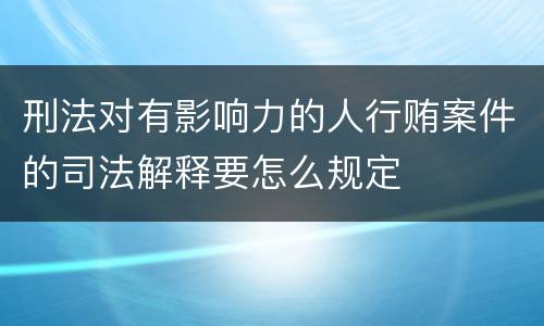 刑法对有影响力的人行贿案件的司法解释要怎么规定