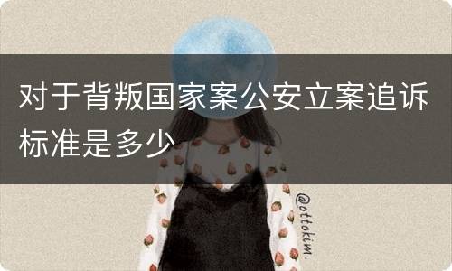 对于背叛国家案公安立案追诉标准是多少