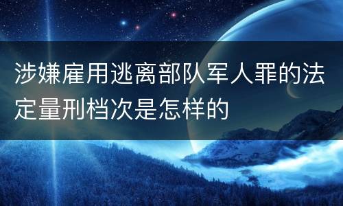 涉嫌雇用逃离部队军人罪的法定量刑档次是怎样的