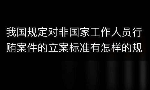 我国规定对非国家工作人员行贿案件的立案标准有怎样的规定