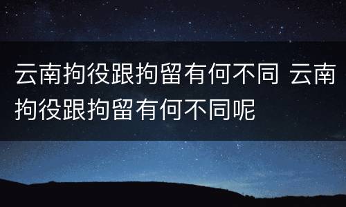 云南拘役跟拘留有何不同 云南拘役跟拘留有何不同呢