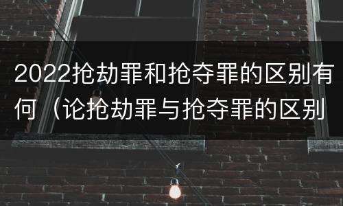 2022抢劫罪和抢夺罪的区别有何（论抢劫罪与抢夺罪的区别）
