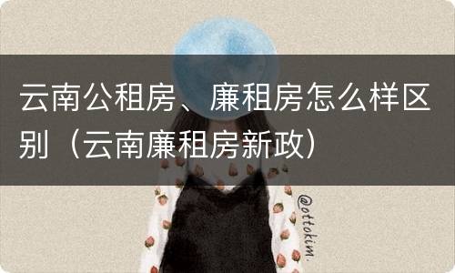 云南公租房、廉租房怎么样区别（云南廉租房新政）