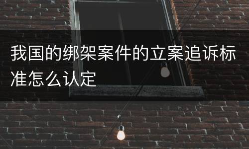 我国的绑架案件的立案追诉标准怎么认定