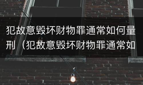 犯故意毁坏财物罪通常如何量刑（犯故意毁坏财物罪通常如何量刑的）