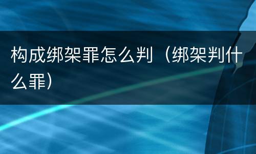 构成绑架罪怎么判（绑架判什么罪）