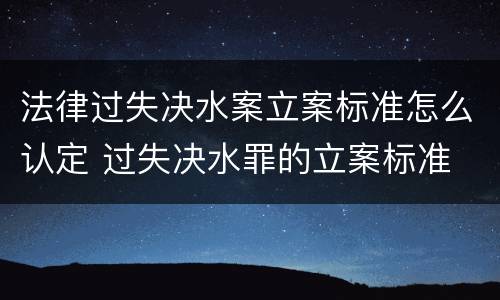 法律过失决水案立案标准怎么认定 过失决水罪的立案标准