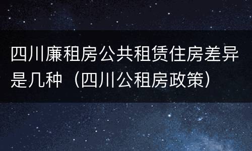 四川廉租房公共租赁住房差异是几种（四川公租房政策）