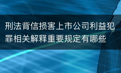 刑法背信损害上市公司利益犯罪相关解释重要规定有哪些