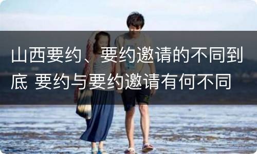 山西要约、要约邀请的不同到底 要约与要约邀请有何不同